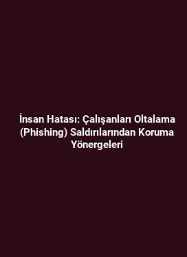 İnsan Hatası: Çalışanları Oltalama (Phishing) Saldırılarından Koruma Yönergeleri