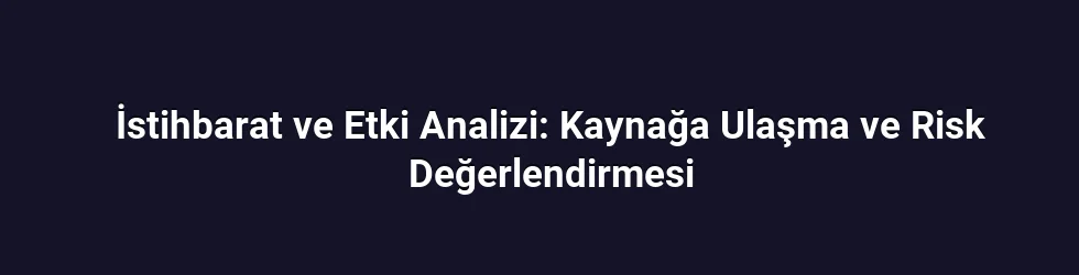 İstihbarat ve Etki Analizi: Kaynağa Ulaşma ve Risk Değerlendirmesi