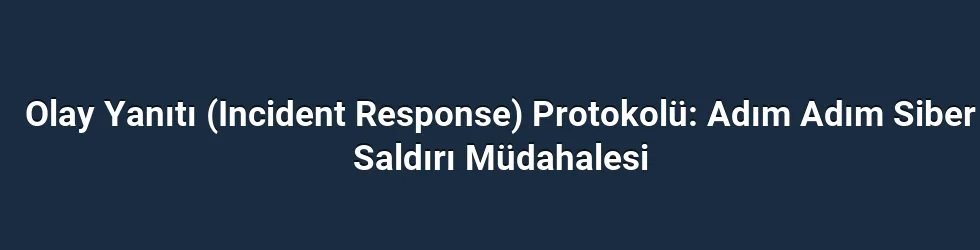 Olay Yanıtı (Incident Response) Protokolü: Adım Adım Siber Saldırı Müdahalesi