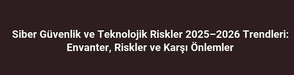 Siber Güvenlik ve Teknolojik Riskler 2025–2026 Trendleri: Envanter, Riskler ve Karşı Önlemler