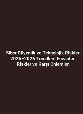 Siber Güvenlik ve Teknolojik Riskler 2025–2026 Trendleri: Envanter, Riskler ve Karşı Önlemler