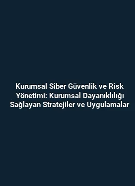 Kurumsal Siber Güvenlik ve Risk Yönetimi: Kurumsal Dayanıklılığı Sağlayan Stratejiler ve Uygulamalar