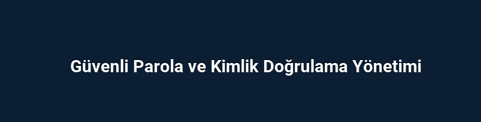 Güvenli Parola ve Kimlik Doğrulama Yönetimi