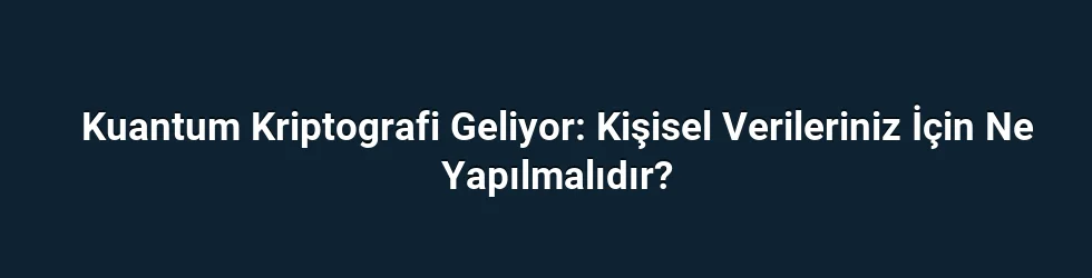 Kuantum Kriptografi Geliyor: Kişisel Verileriniz İçin Ne Yapılmalıdır?