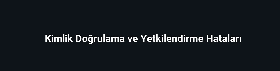 Kimlik Doğrulama ve Yetkilendirme Hataları