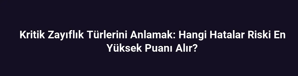 Kritik Zayıflık Türlerini Anlamak: Hangi Hatalar Riski En Yüksek Puanı Alır?