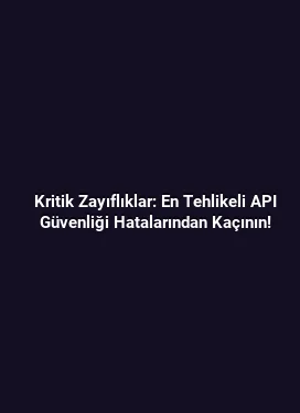Kritik Zayıflıklar: En Tehlikeli API Güvenliği Hatalarından Kaçının!
