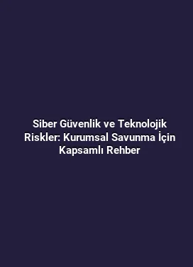 Siber Güvenlik ve Teknolojik Riskler: Kurumsal Savunma İçin Kapsamlı Rehber