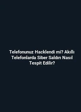 Telefonunuz Hacklendi mi? Akıllı Telefonlarda Siber Saldırı Nasıl Tespit Edilir?