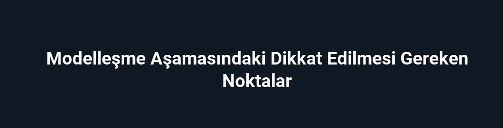 Modelleşme Aşamasındaki Dikkat Edilmesi Gereken Noktalar
