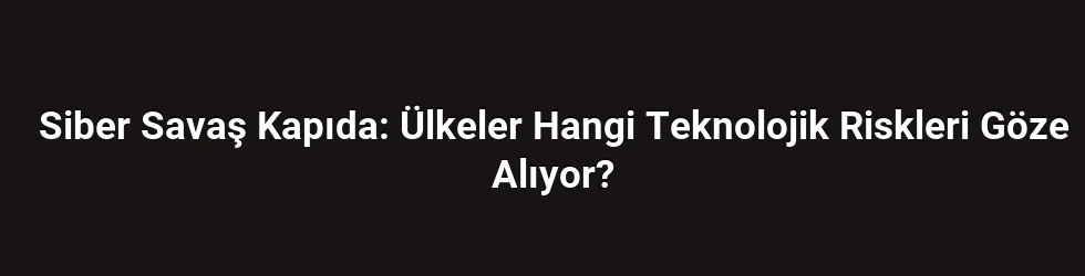 Siber Savaş Kapıda: Ülkeler Hangi Teknolojik Riskleri Göze Alıyor?