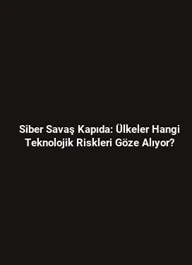 Siber Savaş Kapıda: Ülkeler Hangi Teknolojik Riskleri Göze Alıyor?