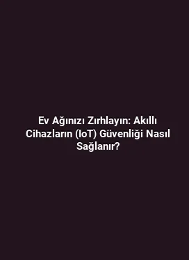 Ev Ağınızı Zırhlayın: Akıllı Cihazların (IoT) Güvenliği Nasıl Sağlanır?