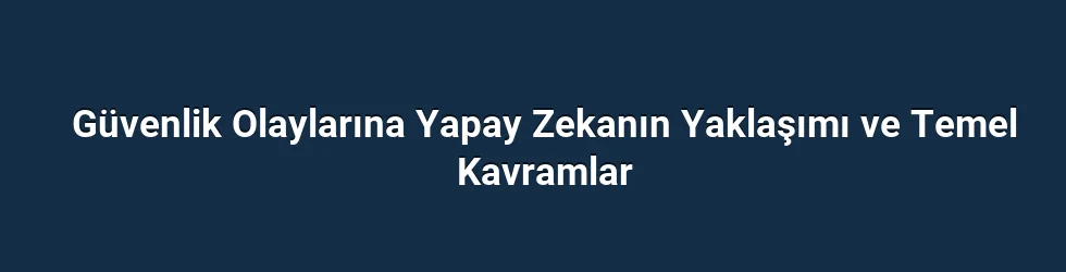 Güvenlik Olaylarına Yapay Zekanın Yaklaşımı ve Temel Kavramlar