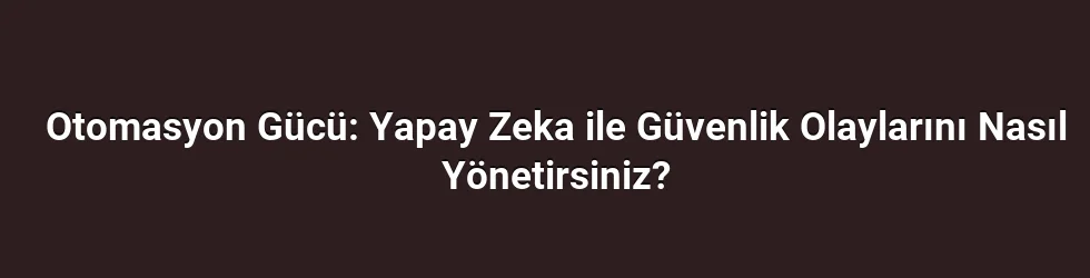 Otomasyon Gücü: Yapay Zeka ile Güvenlik Olaylarını Nasıl Yönetirsiniz?