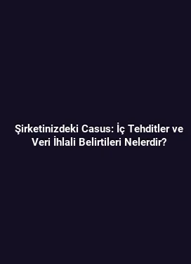 Şirketinizdeki Casus: İç Tehditler ve Veri İhlali Belirtileri Nelerdir?