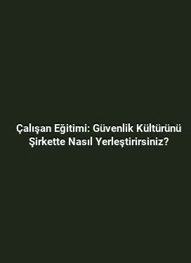 Çalışan Eğitimi: Güvenlik Kültürünü Şirkette Nasıl Yerleştirirsiniz?