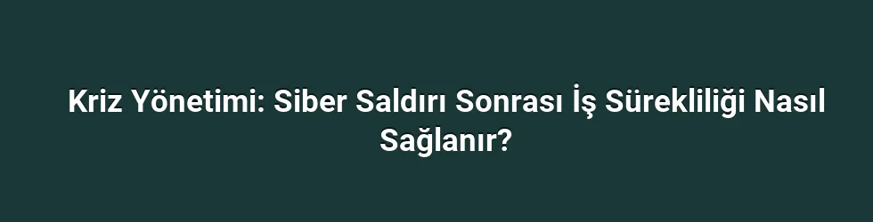 Kriz Yönetimi: Siber Saldırı Sonrası İş Sürekliliği Nasıl Sağlanır?