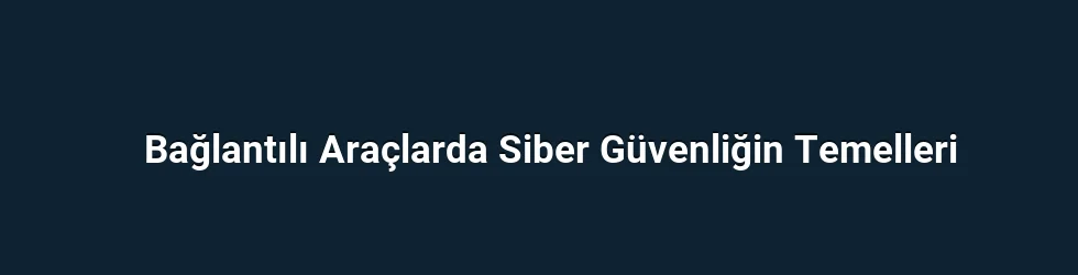 Bağlantılı Araçlarda Siber Güvenliğin Temelleri