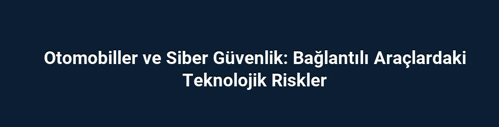 Otomobiller ve Siber Güvenlik: Bağlantılı Araçlardaki Teknolojik Riskler