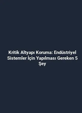 Kritik Altyapı Koruma: Endüstriyel Sistemler İçin Yapılması Gereken 5 Şey