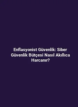 Enflasyonist Güvenlik: Siber Güvenlik Bütçesi Nasıl Akıllıca Harcanır?