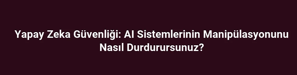 Yapay Zeka Güvenliği: AI Sistemlerinin Manipülasyonunu Nasıl Durdurursunuz?