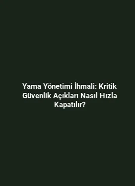 Yama Yönetimi İhmali: Kritik Güvenlik Açıkları Nasıl Hızla Kapatılır?