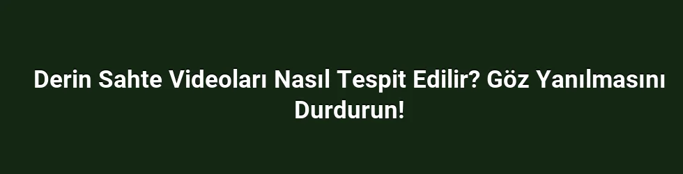 Derin Sahte Videoları Nasıl Tespit Edilir? Göz Yanılmasını Durdurun!