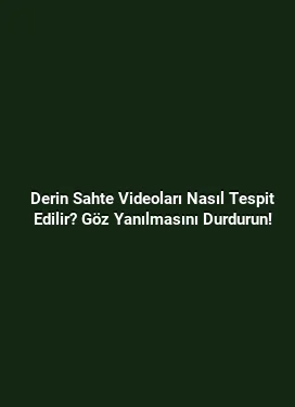 Derin Sahte Videoları Nasıl Tespit Edilir? Göz Yanılmasını Durdurun!