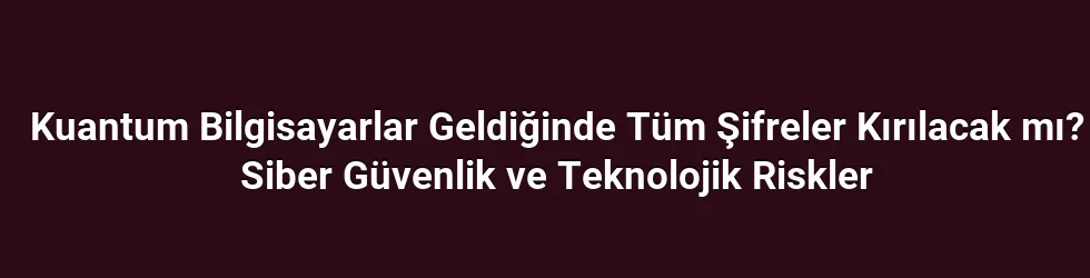 Kuantum Bilgisayarlar Geldiğinde Tüm Şifreler Kırılacak mı? Siber Güvenlik ve Teknolojik Riskler