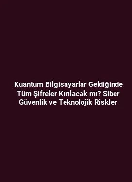 Kuantum Bilgisayarlar Geldiğinde Tüm Şifreler Kırılacak mı? Siber Güvenlik ve Teknolojik Riskler