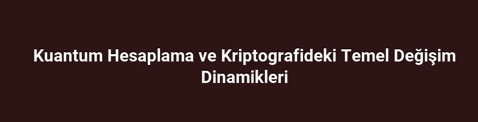 Kuantum Hesaplama ve Kriptografideki Temel Değişim Dinamikleri