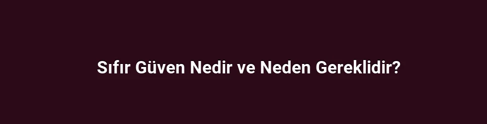Sıfır Güven Nedir ve Neden Gereklidir?