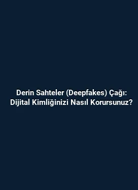 Derin Sahteler (Deepfakes) Çağı: Dijital Kimliğinizi Nasıl Korursunuz?