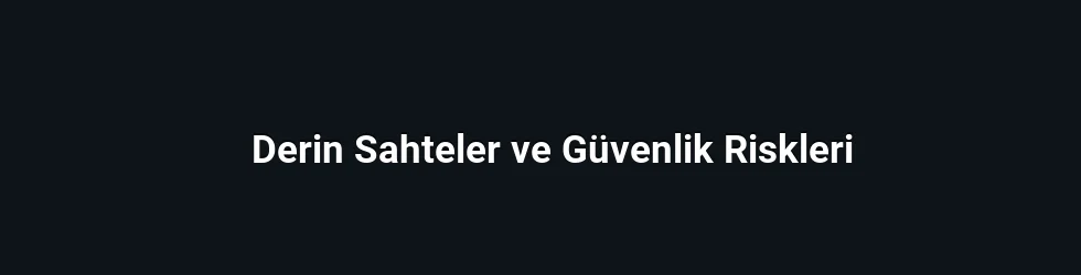 Derin Sahteler ve Güvenlik Riskleri
