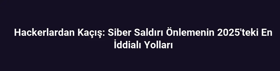 Hackerlardan Kaçış: Siber Saldırı Önlemenin 2025'teki En İddialı Yolları