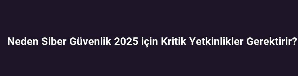 Neden Siber Güvenlik 2025 için Kritik Yetkinlikler Gerektirir?