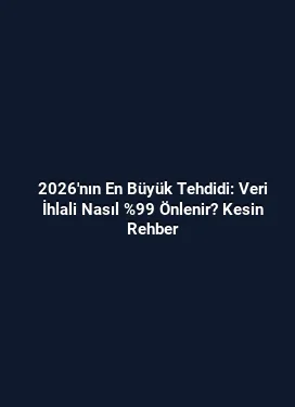 2026'nın En Büyük Tehdidi: Veri İhlali Nasıl %99 Önlenir? Kesin Rehber