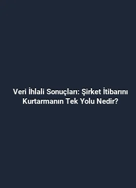 Veri İhlali Sonuçları: Şirket İtibarını Kurtarmanın Tek Yolu Nedir?