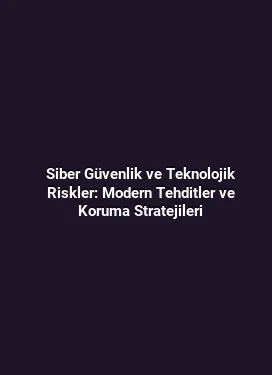 Siber Güvenlik ve Teknolojik Riskler: Modern Tehditler ve Koruma Stratejileri