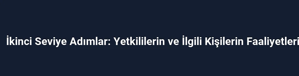 İkinci Seviye Adımlar: Yetkililerin ve İlgili Kişilerin Faaliyetleri