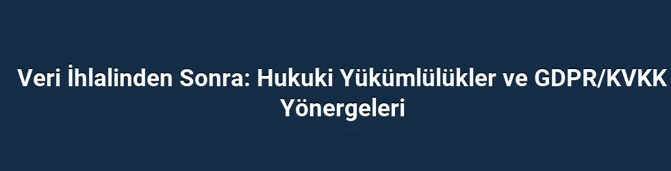 Veri İhlalinden Sonra: Hukuki Yükümlülükler ve GDPR/KVKK Yönergeleri