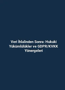 Veri İhlalinden Sonra: Hukuki Yükümlülükler ve GDPR/KVKK Yönergeleri