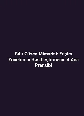 Sıfır Güven Mimarisi: Erişim Yönetimini Basitleştirmenin 4 Ana Prensibi