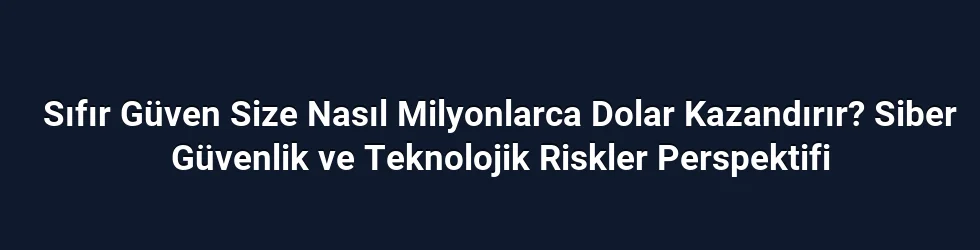 Sıfır Güven Size Nasıl Milyonlarca Dolar Kazandırır? Siber Güvenlik ve Teknolojik Riskler Perspektifi