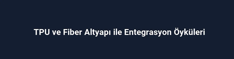 TPU ve Fiber Altyapı ile Entegrasyon Öyküleri
