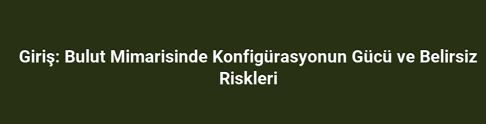 Giriş: Bulut Mimarisinde Konfigürasyonun Gücü ve Belirsiz Riskleri