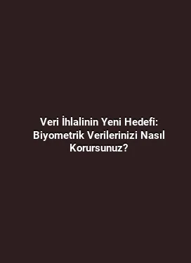 Veri İhlalinin Yeni Hedefi: Biyometrik Verilerinizi Nasıl Korursunuz?