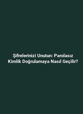 Şifrelerinizi Unutun: Parolasız Kimlik Doğrulamaya Nasıl Geçilir?